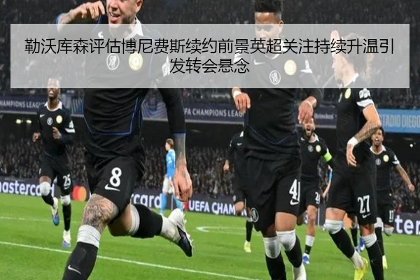 勒沃库森评估博尼费斯续约前景英超关注持续升温引发转会悬念