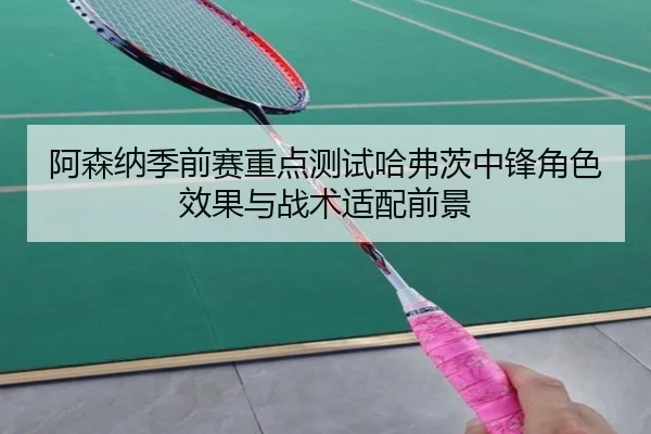 阿森纳季前赛重点测试哈弗茨中锋角色效果与战术适配前景