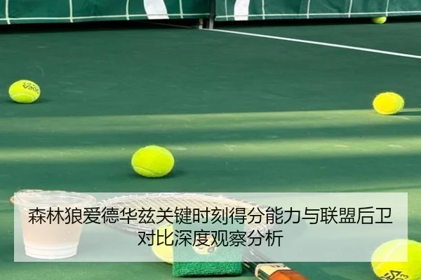 森林狼爱德华兹关键时刻得分能力与联盟后卫对比深度观察分析