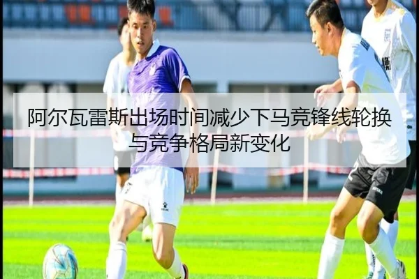 阿尔瓦雷斯出场时间减少下马竞锋线轮换与竞争格局新变化
